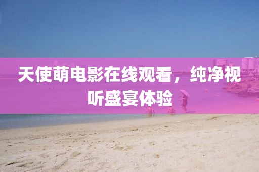 天使萌電影在線觀看，純凈視聽盛宴體驗