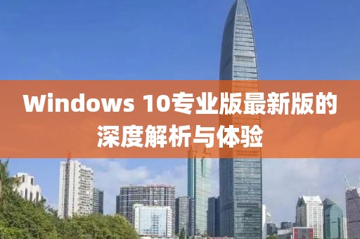 Windows 10專業(yè)版最新版的深度解析與體驗(yàn)