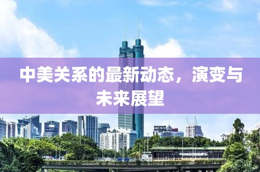 中美關系的最新動態，演變與未來展望
