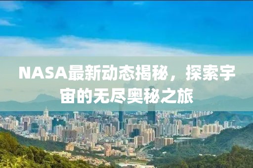 NASA最新動態揭秘，探索宇宙的無盡奧秘之旅