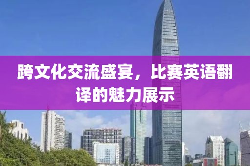 跨文化交流盛宴，比賽英語翻譯的魅力展示