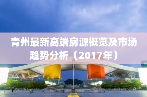 青州最新高端房源概覽及市場趨勢分析（2017年）