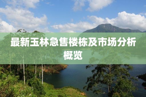 最新玉林急售樓棟及市場分析概覽