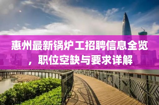 惠州最新鍋爐工招聘信息全覽，職位空缺與要求詳解