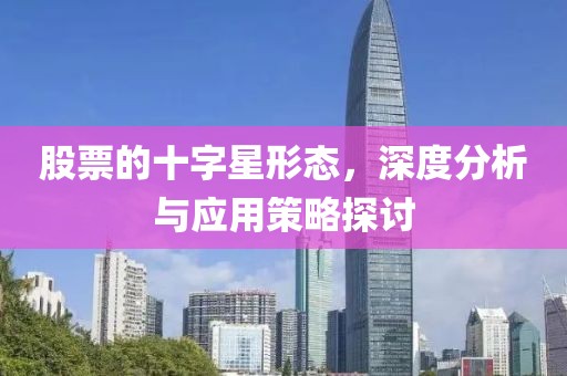 股票的十字星形態(tài)，深度分析與應(yīng)用策略探討