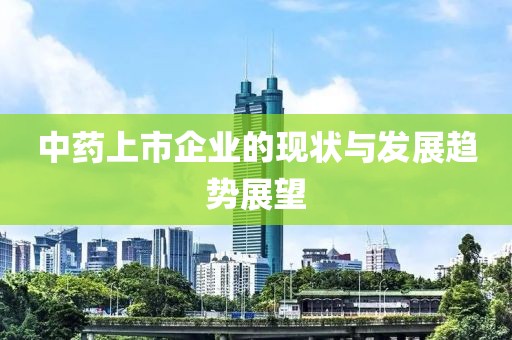 中藥上市企業的現狀與發展趨勢展望