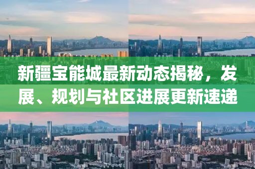 新疆寶能城最新動態揭秘，發展、規劃與社區進展更新速遞