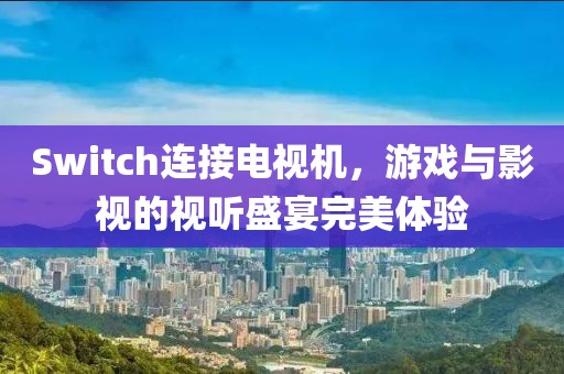 Switch連接電視機，游戲與影視的視聽盛宴完美體驗