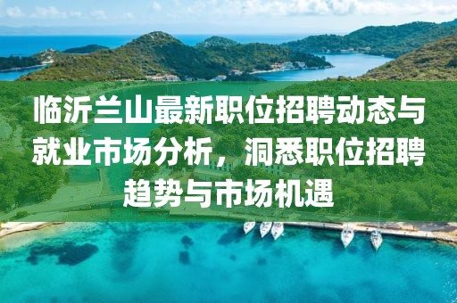 臨沂蘭山最新職位招聘動態與就業市場分析，洞悉職位招聘趨勢與市場機遇