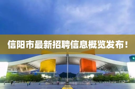 信陽市最新招聘信息概覽發布！