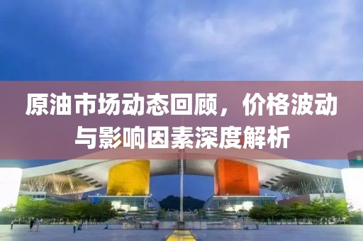 原油市場動態回顧，價格波動與影響因素深度解析