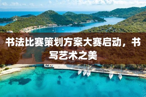 書法比賽策劃方案大賽啟動，書寫藝術之美
