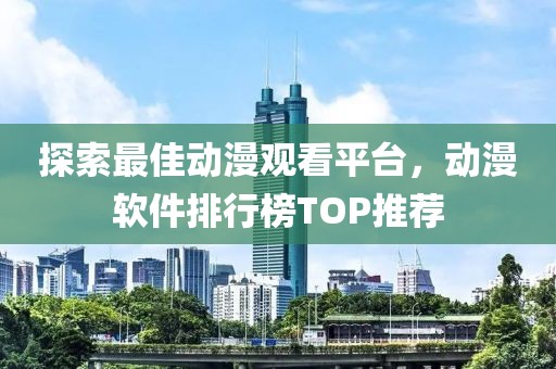 探索最佳動(dòng)漫觀看平臺(tái)，動(dòng)漫軟件排行榜TOP推薦