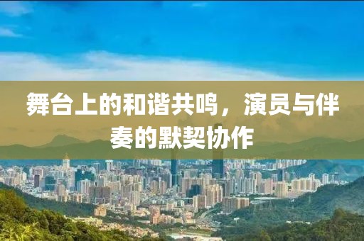 舞臺上的和諧共鳴，演員與伴奏的默契協作
