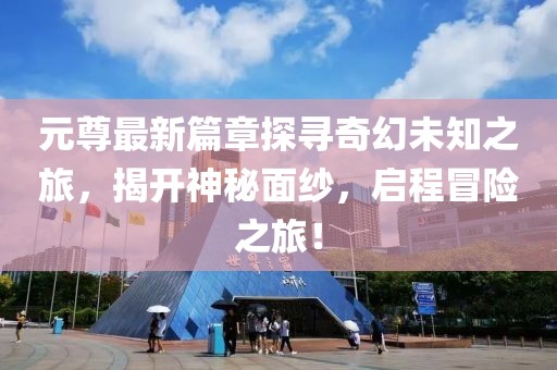元尊最新篇章探尋奇幻未知之旅，揭開神秘面紗，啟程冒險(xiǎn)之旅！