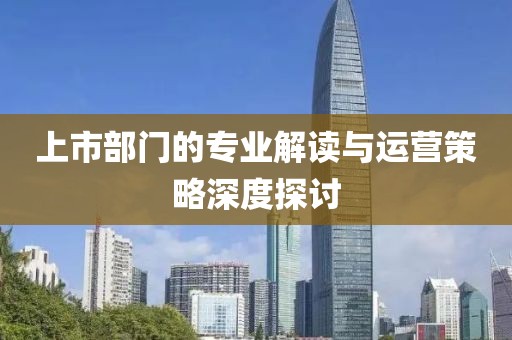上市部門的專業(yè)解讀與運(yùn)營策略深度探討
