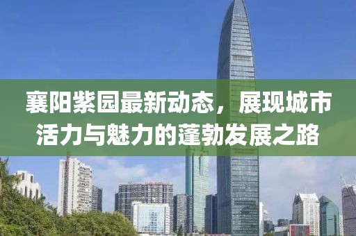襄陽紫園最新動態，展現城市活力與魅力的蓬勃發展之路