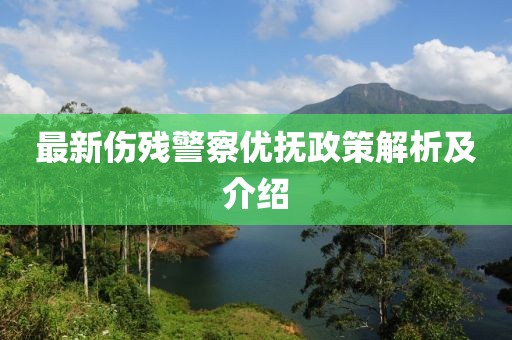 最新傷殘警察優撫政策解析及介紹