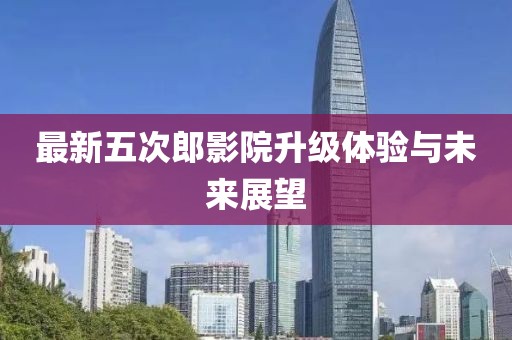 最新五次郎影院升級體驗與未來展望