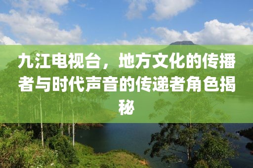 九江電視臺(tái)，地方文化的傳播者與時(shí)代聲音的傳遞者角色揭秘