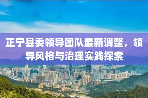 正寧縣委領(lǐng)導(dǎo)團(tuán)隊(duì)最新調(diào)整，領(lǐng)導(dǎo)風(fēng)格與治理實(shí)踐探索