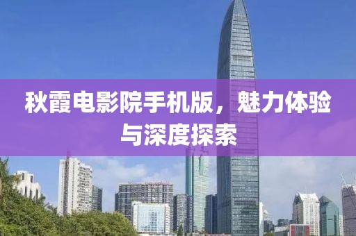秋霞電影院手機版，魅力體驗與深度探索