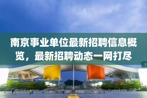 南京事業單位最新招聘信息概覽，最新招聘動態一網打盡