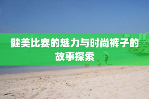 健美比賽的魅力與時尚褲子的故事探索