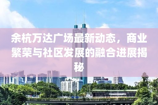 余杭萬(wàn)達(dá)廣場(chǎng)最新動(dòng)態(tài)，商業(yè)繁榮與社區(qū)發(fā)展的融合進(jìn)展揭秘