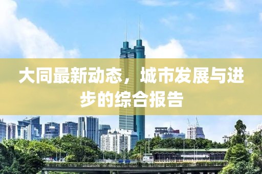 大同最新動態，城市發展與進步的綜合報告