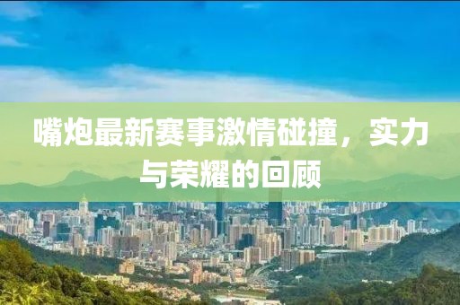嘴炮最新賽事激情碰撞，實(shí)力與榮耀的回顧