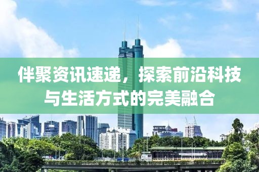伴聚資訊速遞，探索前沿科技與生活方式的完美融合
