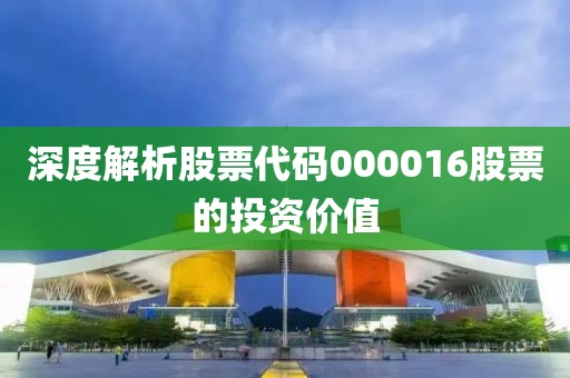 深度解析股票代碼000016股票的投資價值