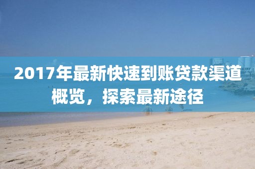 2017年最新快速到賬貸款渠道概覽，探索最新途徑