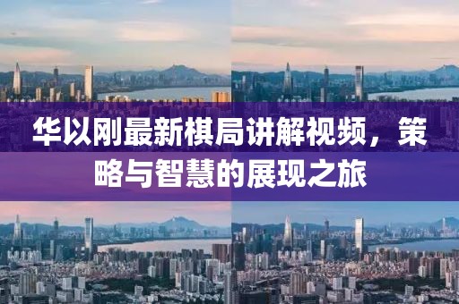 華以剛最新棋局講解視頻，策略與智慧的展現(xiàn)之旅