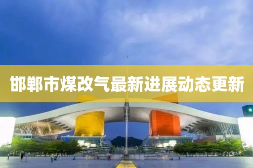 邯鄲市煤改氣最新進展動態更新