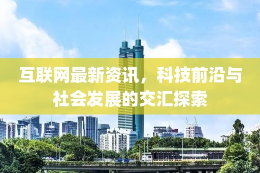 互聯網最新資訊，科技前沿與社會發展的交匯探索