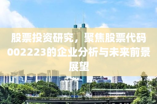 股票投資研究，聚焦股票代碼002223的企業分析與未來前景展望