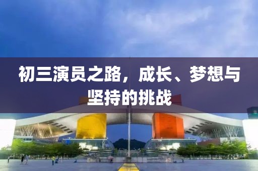 初三演員之路，成長、夢想與堅持的挑戰(zhàn)
