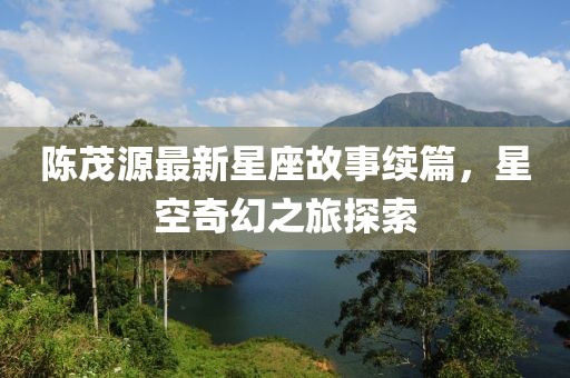 陳茂源最新星座故事續篇，星空奇幻之旅探索