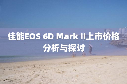 佳能EOS 6D Mark II上市價格分析與探討