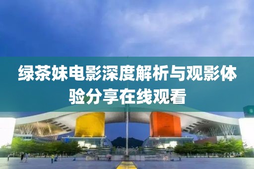 綠茶妹電影深度解析與觀影體驗分享在線觀看