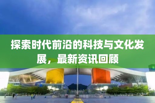 探索時代前沿的科技與文化發(fā)展，最新資訊回顧