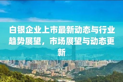 白銀企業上市最新動態與行業趨勢展望，市場展望與動態更新