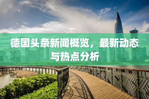德國頭條新聞概覽，最新動態(tài)與熱點分析