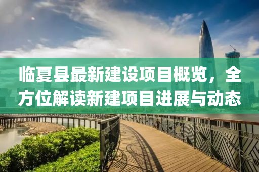 臨夏縣最新建設項目概覽，全方位解讀新建項目進展與動態
