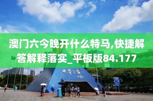 澳門六今晚開什么特馬,快捷解答解釋落實_平板版84.177