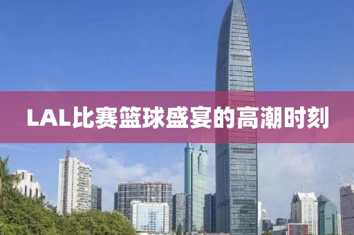 LAL比賽籃球盛宴的高潮時刻