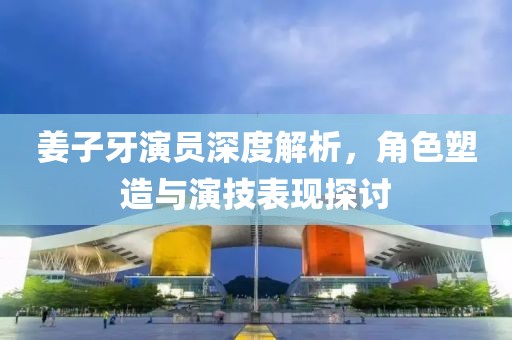 姜子牙演員深度解析，角色塑造與演技表現探討