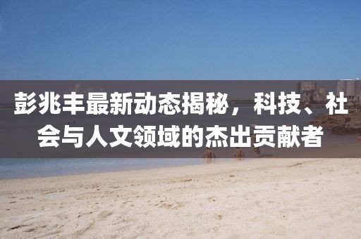 彭兆豐最新動態揭秘，科技、社會與人文領域的杰出貢獻者
